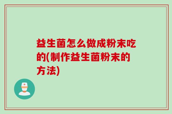 益生菌怎么做成粉末吃的(制作益生菌粉末的方法) 益生菌怎么做成粉末吃的(制作益生菌粉末的方法)