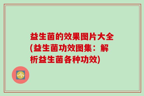 益生菌的效果图片大全(益生菌功效图集:解析益生菌各种功效) 益生菌的效果图片大全(益生菌功效图集:解析益生菌各种功效)
