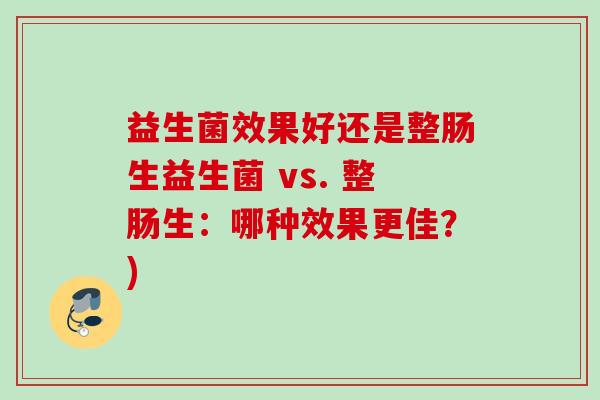 益生菌效果好还是整肠生益生菌 vs. 整肠生：哪种效果更佳？)