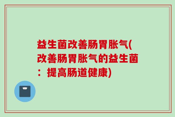 益生菌改善肠胃(改善肠胃的益生菌:提高肠道健康) 益生菌改善肠胃(改善肠胃的益生菌:提高肠道健康)
