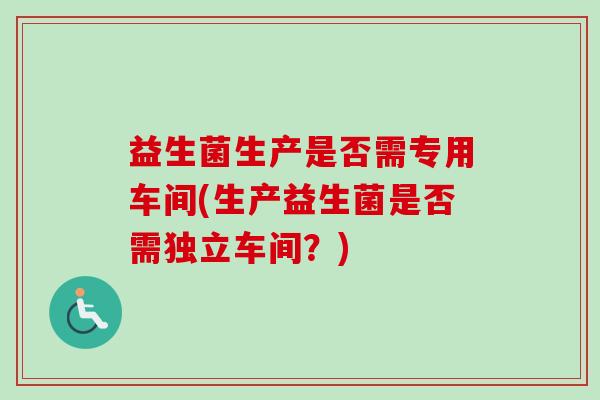 益生菌生产是否需专用车间(生产益生菌是否需独立车间?) 益生菌生产是否需专用车间(生产益生菌是否需独立车间?)