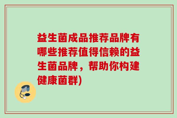 益生菌成品推荐品牌有哪些推荐值得信赖的益生菌品牌，帮助你构建健康菌群)