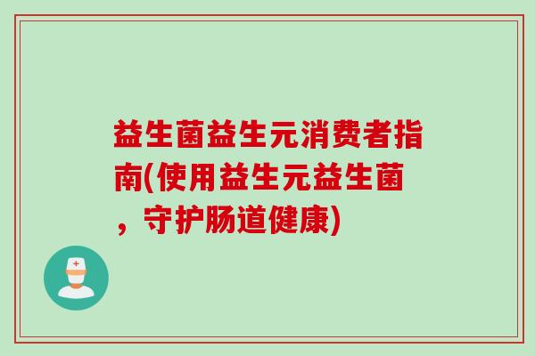 益生菌益生元消费者指南(使用益生元益生菌，守护肠道健康)