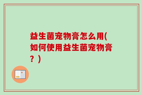 益生菌宠物膏怎么用(如何使用益生菌宠物膏？)