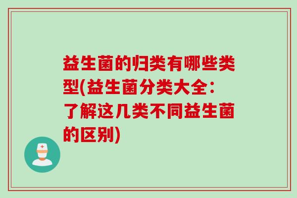 益生菌的归类有哪些类型(益生菌分类大全：了解这几类不同益生菌的区别)