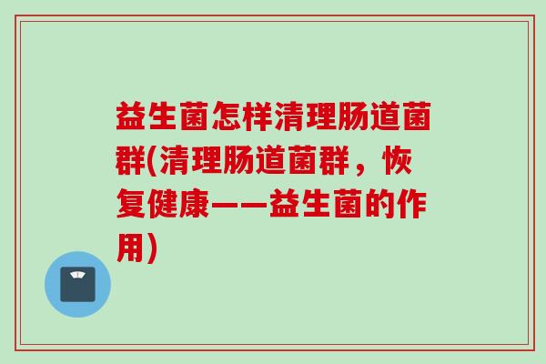 益生菌怎样清理肠道菌群(清理肠道菌群,恢复健康——益生菌的作用) 益生菌怎样清理肠道菌群(清理肠道菌群,恢复健康——益生菌的作用)