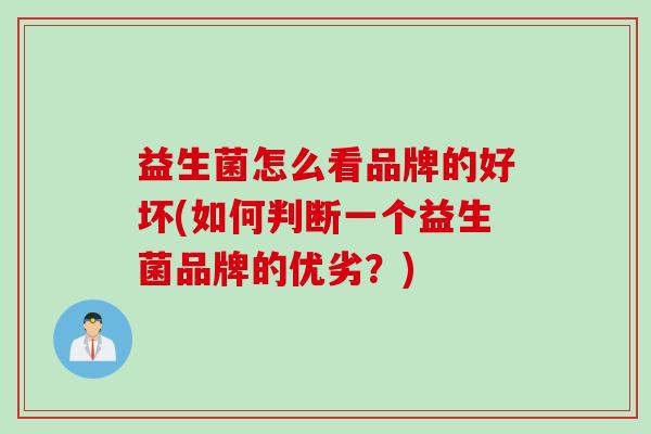 益生菌怎么看品牌的好坏(如何判断一个益生菌品牌的优劣?) 益生菌怎么看品牌的好坏(如何判断一个益生菌品牌的优劣?)
