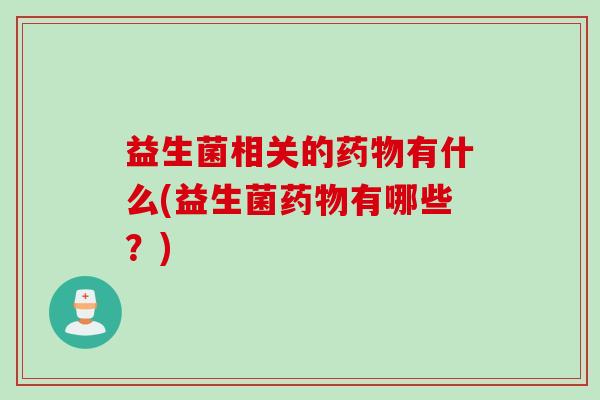 益生菌相关的有什么(益生菌有哪些?) 益生菌相关的有什么(益生菌有哪些?)