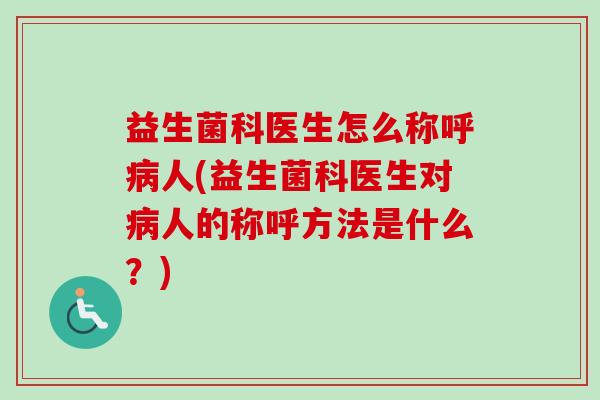 益生菌科医生怎么称呼人(益生菌科医生对人的称呼方法是什么？)