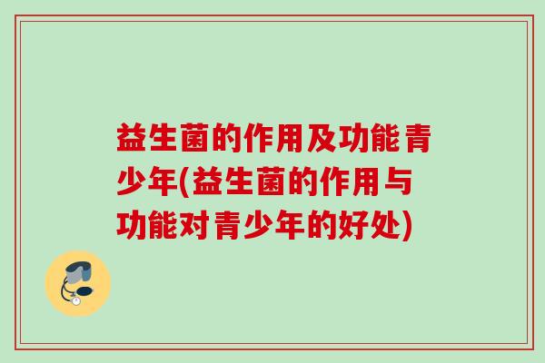益生菌的作用及功能青少年(益生菌的作用与功能对青少年的好处) 益生菌的作用及功能青少年(益生菌的作用与功能对青少年的好处)