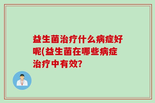 益生菌什么症好呢(益生菌在哪些症中有效？