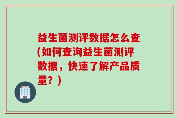 益生菌测评数据怎么查(如何查询益生菌测评数据,快速了解产品质量?) 益生菌测评数据怎么查(如何查询益生菌测评数据,快速了解产品质量?)