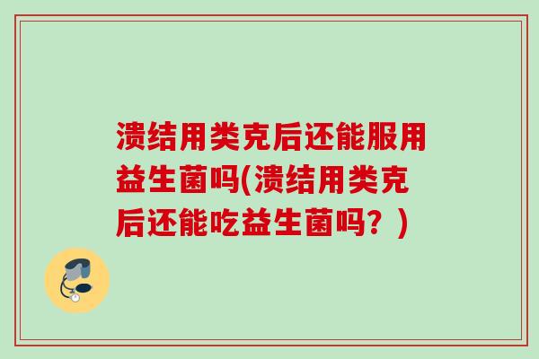 溃结用类克后还能服用益生菌吗(溃结用类克后还能吃益生菌吗?) 溃结用类克后还能服用益生菌吗(溃结用类克后还能吃益生菌吗?)