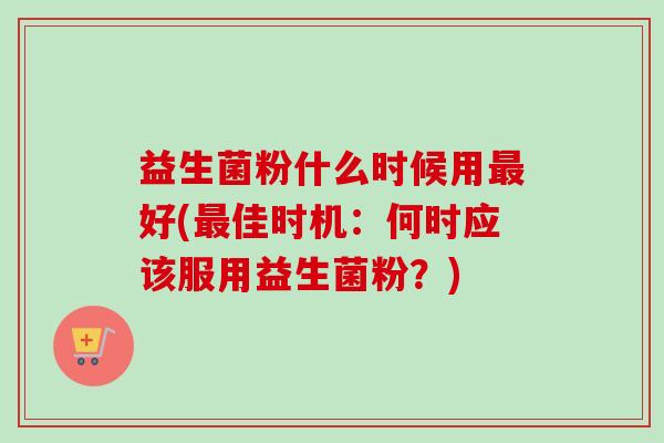益生菌粉什么时候用好(佳时机：何时应该服用益生菌粉？)