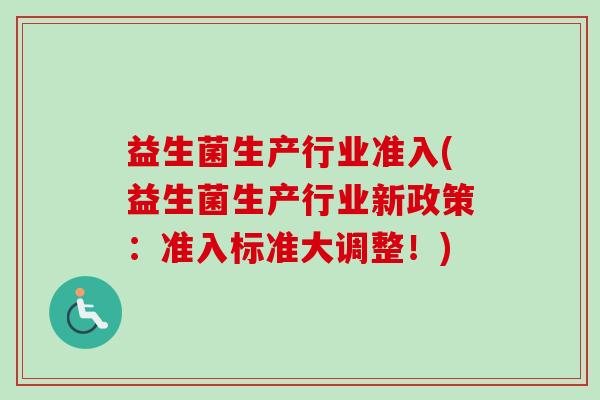 益生菌生产行业准入(益生菌生产行业新政策:准入标准大调整!) 益生菌生产行业准入(益生菌生产行业新政策:准入标准大调整!)