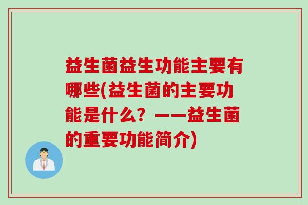益生菌益生功能主要有哪些(益生菌的主要功能是什么？——益生菌的重要功能简介)