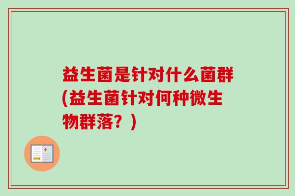 益生菌是针对什么菌群(益生菌针对何种微生物群落?) 益生菌是针对什么菌群(益生菌针对何种微生物群落?)