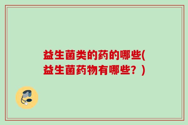 益生菌类的药的哪些(益生菌有哪些？)