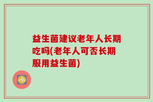 益生菌建议老年人长期吃吗(老年人可否长期服用益生菌) 益生菌建议老年人长期吃吗(老年人可否长期服用益生菌)