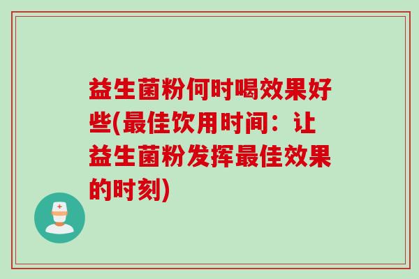 益生菌粉何时喝效果好些(佳饮用时间：让益生菌粉发挥佳效果的时刻)