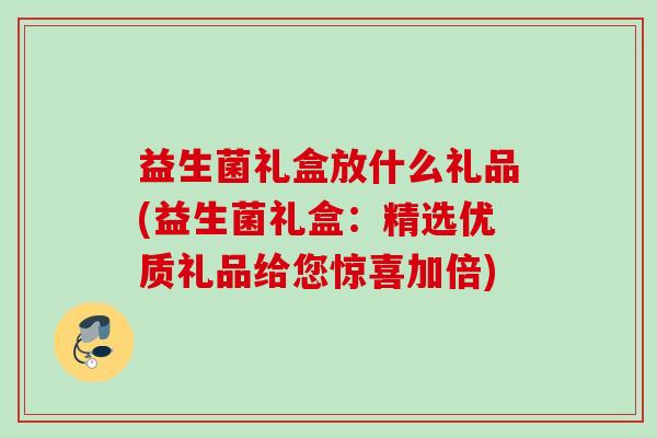 益生菌礼盒放什么礼品(益生菌礼盒:精选优质礼品给您惊喜加倍) 益生菌礼盒放什么礼品(益生菌礼盒:精选优质礼品给您惊喜加倍)