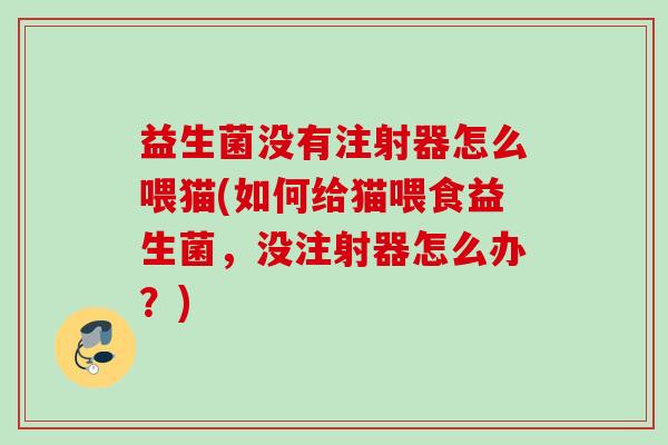 益生菌没有注射器怎么喂猫(如何给猫喂食益生菌，没注射器怎么办？)