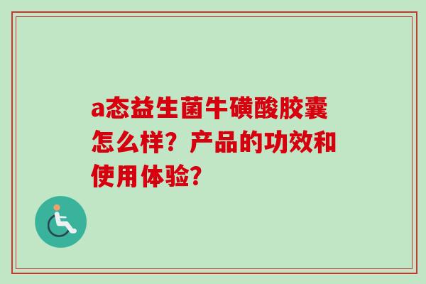 a态益生菌牛磺酸胶囊怎么样？产品的功效和使用体验？