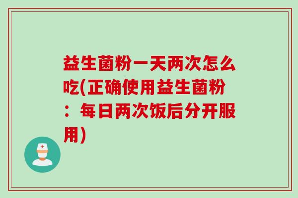 益生菌粉一天两次怎么吃(正确使用益生菌粉:每日两次饭后分开服用) 益生菌粉一天两次怎么吃(正确使用益生菌粉:每日两次饭后分开服用)