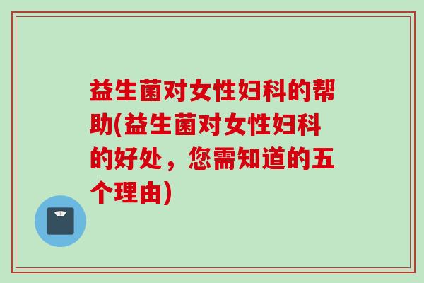 益生菌对女性的帮助(益生菌对女性的好处，您需知道的五个理由)