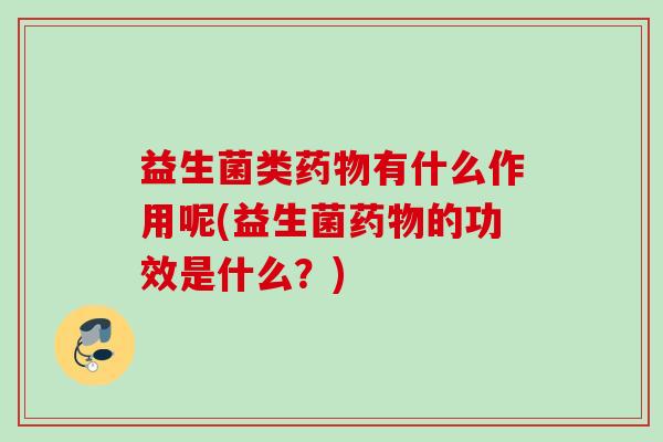 益生菌类有什么作用呢(益生菌的功效是什么?) 益生菌类有什么作用呢(益生菌的功效是什么?)