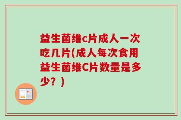 益生菌维c片成人一次吃几片(成人每次食用益生菌维C片数量是多少？)