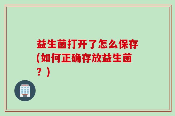 益生菌打开了怎么保存(如何正确存放益生菌？)