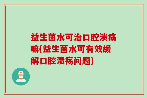 益生菌水可嘛(益生菌水可有效缓解问题)