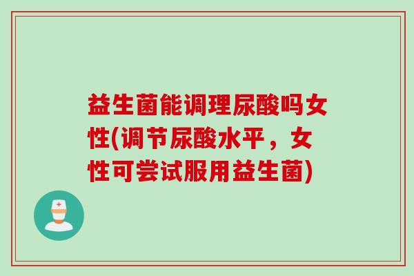 益生菌能调理尿酸吗女性(调节尿酸水平,女性可尝试服用益生菌) 益生菌能调理尿酸吗女性(调节尿酸水平,女性可尝试服用益生菌)