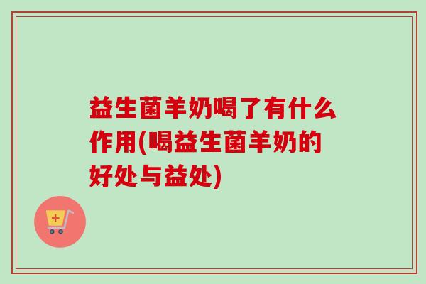 益生菌羊奶喝了有什么作用(喝益生菌羊奶的好处与益处)
