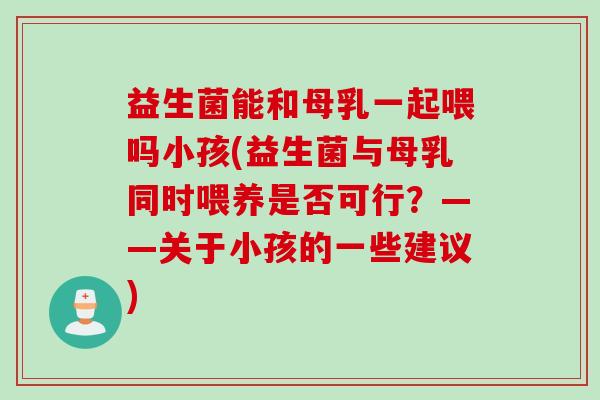 益生菌能和母乳一起喂吗小孩(益生菌与母乳同时喂养是否可行?——关于小孩的一些建议) 益生菌能和母乳一起喂吗小孩(益生菌与母乳同时喂养是否可行?——关于小孩的一些建议)