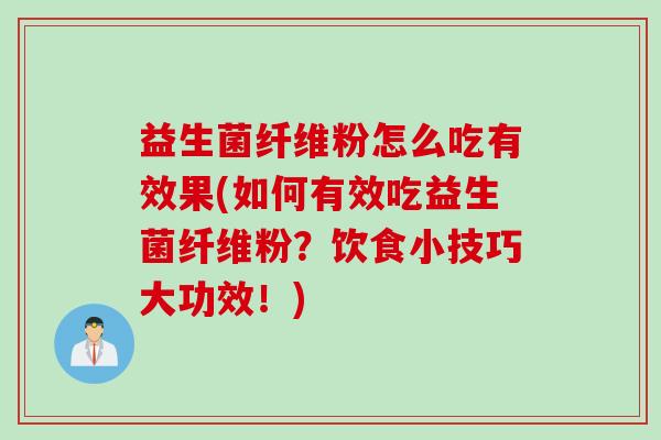 益生菌纤维粉怎么吃有效果(如何有效吃益生菌纤维粉？饮食小技巧大功效！)