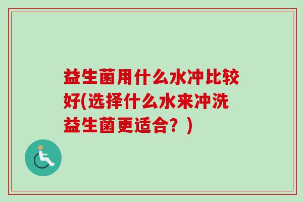 益生菌用什么水冲比较好(选择什么水来冲洗益生菌更适合?) 益生菌用什么水冲比较好(选择什么水来冲洗益生菌更适合?)