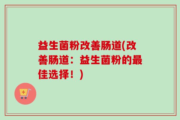 益生菌粉改善肠道(改善肠道:益生菌粉的佳选择!) 益生菌粉改善肠道(改善肠道:益生菌粉的佳选择!)