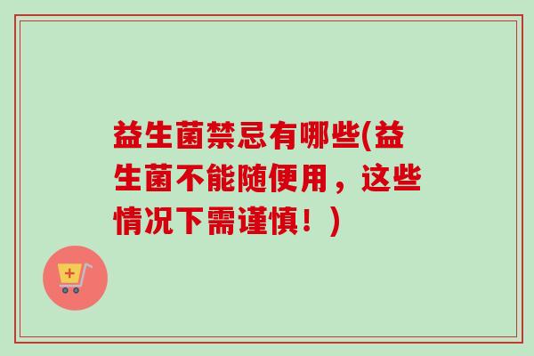益生菌禁忌有哪些(益生菌不能随便用，这些情况下需谨慎！)