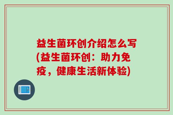 益生菌环创介绍怎么写(益生菌环创：助力，健康生活新体验)
