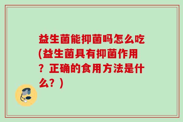 益生菌能抑菌吗怎么吃(益生菌具有抑菌作用?正确的食用方法是什么?) 益生菌能抑菌吗怎么吃(益生菌具有抑菌作用?正确的食用方法是什么?)