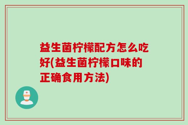 益生菌柠檬配方怎么吃好(益生菌柠檬口味的正确食用方法)