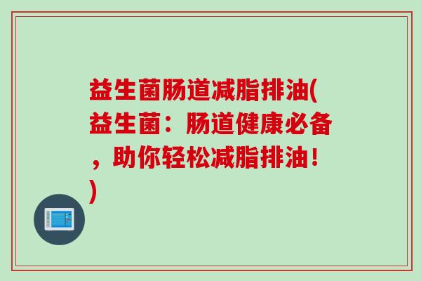 益生菌肠道减脂排油(益生菌:肠道健康必备,助你轻松减脂排油!) 益生菌肠道减脂排油(益生菌:肠道健康必备,助你轻松减脂排油!)