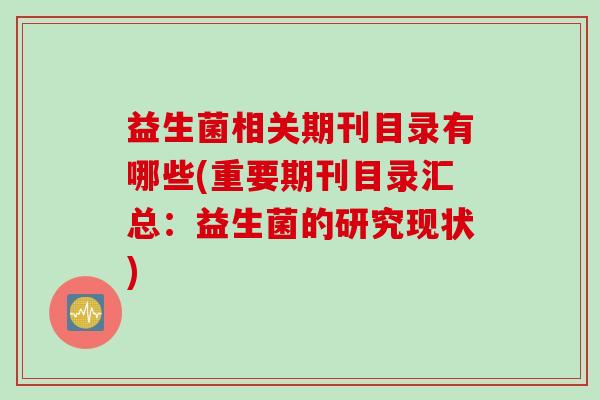 益生菌相关期刊目录有哪些(重要期刊目录汇总:益生菌的研究现状) 益生菌相关期刊目录有哪些(重要期刊目录汇总:益生菌的研究现状)