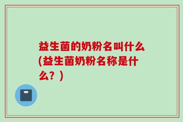 益生菌的奶粉名叫什么(益生菌奶粉名称是什么？)