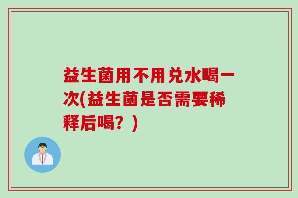益生菌用不用兑水喝一次(益生菌是否需要稀释后喝?) 益生菌用不用兑水喝一次(益生菌是否需要稀释后喝?)
