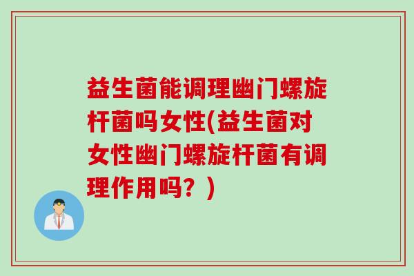益生菌能调理幽门螺旋杆菌吗女性(益生菌对女性幽门螺旋杆菌有调理作用吗?) 益生菌能调理幽门螺旋杆菌吗女性(益生菌对女性幽门螺旋杆菌有调理作用吗?)