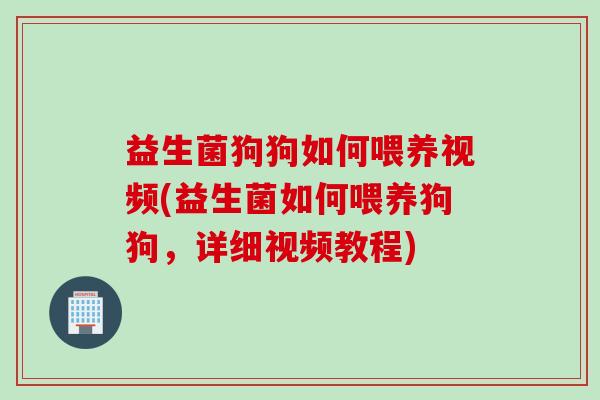益生菌狗狗如何喂养视频(益生菌如何喂养狗狗,详细视频教程) 益生菌狗狗如何喂养视频(益生菌如何喂养狗狗,详细视频教程)