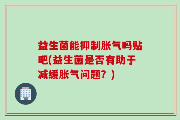 益生菌能抑制吗贴吧(益生菌是否有助于减缓问题?) 益生菌能抑制吗贴吧(益生菌是否有助于减缓问题?)